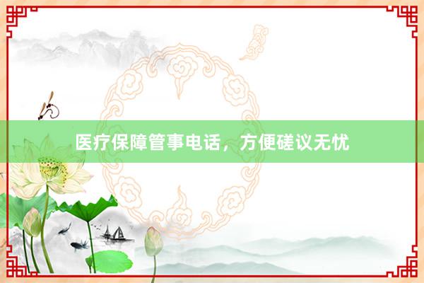 医疗保障管事电话，方便磋议无忧