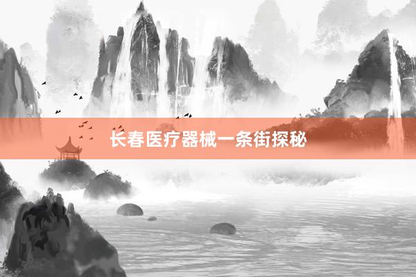 长春医疗器械一条街探秘