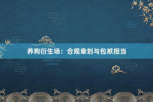 养狗衍生场：合规章划与包袱担当